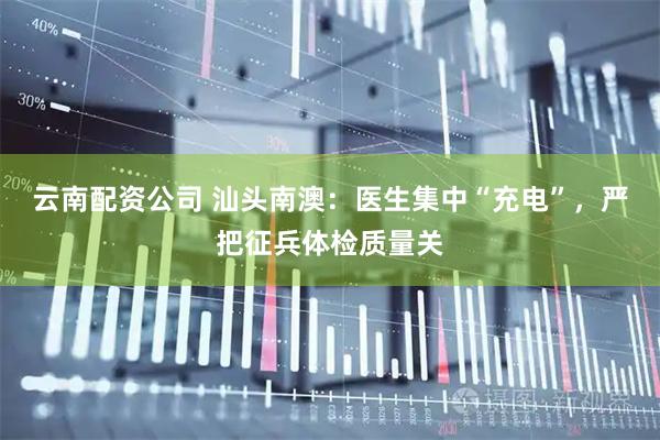 云南配资公司 汕头南澳：医生集中“充电”，严把征兵体检质量关