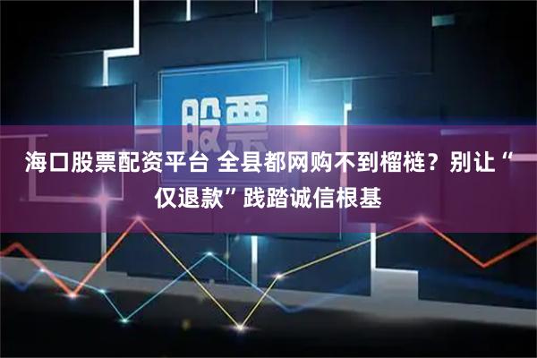 海口股票配资平台 全县都网购不到榴梿？别让“仅退款”践踏诚信根基
