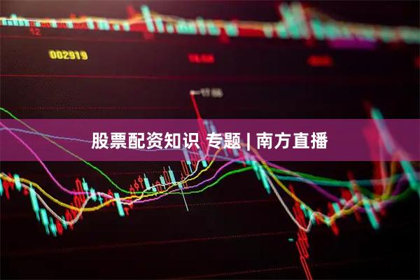 股票配资知识 专题 | 南方直播