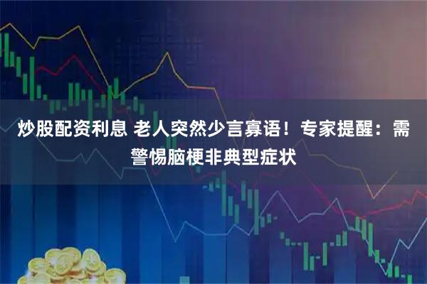 炒股配资利息 老人突然少言寡语！专家提醒：需警惕脑梗非典型症状