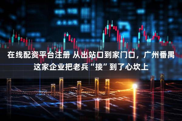 在线配资平台注册 从出站口到家门口，广州番禺这家企业把老兵“接”到了心坎上