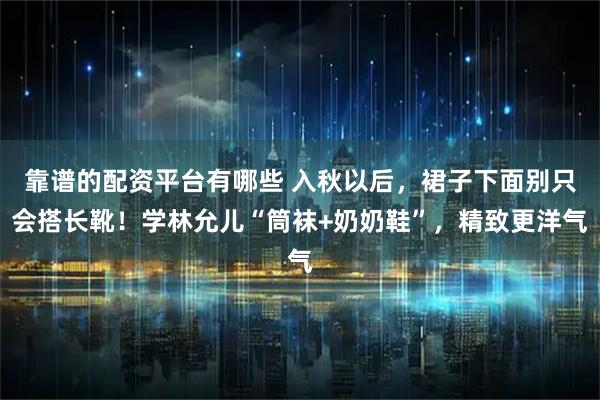 靠谱的配资平台有哪些 入秋以后，裙子下面别只会搭长靴！学林允儿“筒袜+奶奶鞋”，精致更洋气