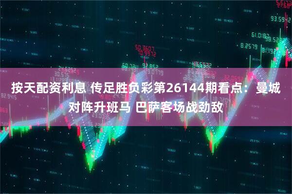 按天配资利息 传足胜负彩第26144期看点:曼城对阵升班马 巴萨客场战劲敌