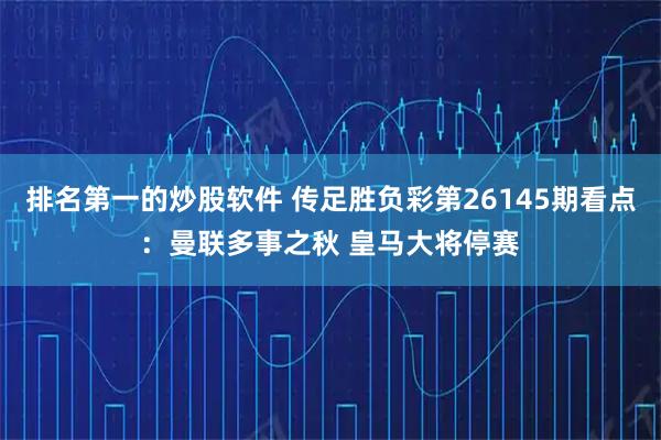 排名第一的炒股软件 传足胜负彩第26145期看点:曼联多事之秋 皇马大将停赛