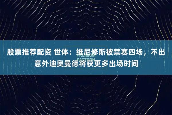 股票推荐配资 世体：维尼修斯被禁赛四场，不出意外迪奥曼德将获更多出场时间